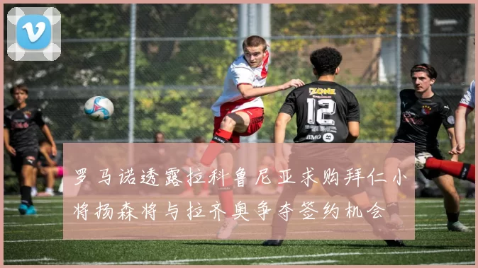 罗马诺透露拉科鲁尼亚求购拜仁小将扬森将与拉齐奥争夺签约机会