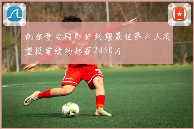 凯尔登合同即将到期最佳第六人有望提前续约起薪2450万