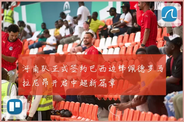 河南队正式签约巴西边锋佩德罗马拉尼昂开启中超新篇章