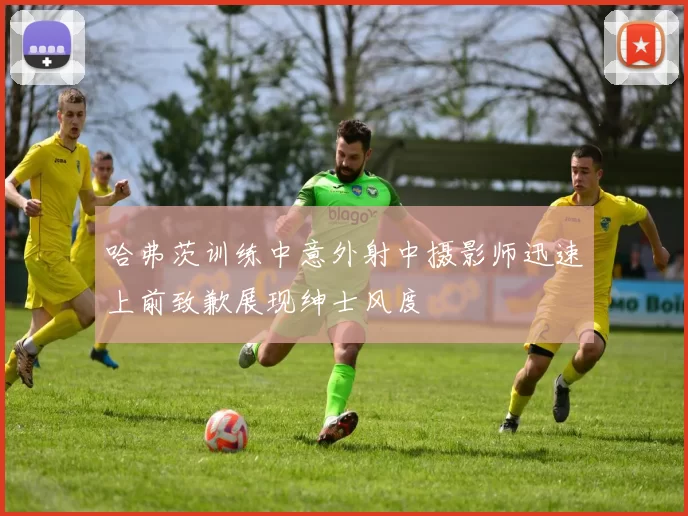 哈弗茨训练中意外射中摄影师迅速上前致歉展现绅士风度