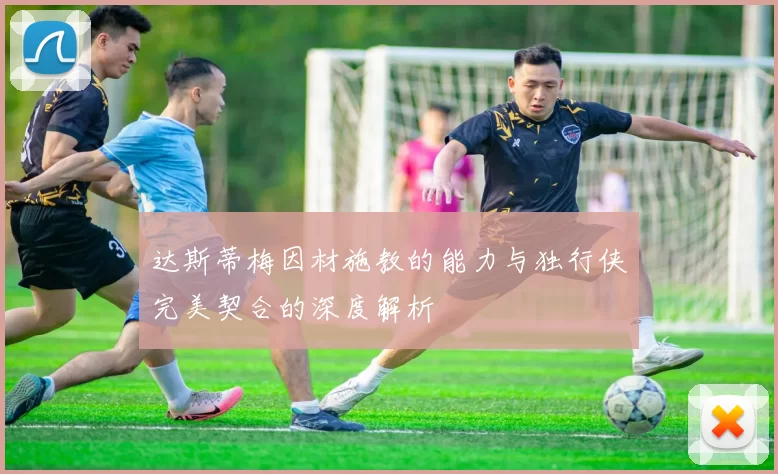 达斯蒂梅因材施教的能力与独行侠完美契合的深度解析