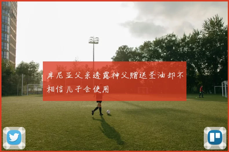 库尼亚父亲透露神父赠送圣油却不相信儿子会使用