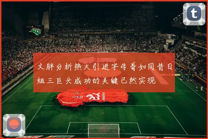 文胖分析热火引进字母哥如同昔日组三巨头成功的关键已然实现