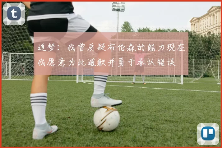 追梦:我曾质疑布伦森的能力现在我愿意为此道歉并勇于承认错误